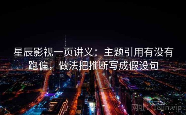 星辰影视一页讲义：主题引用有没有跑偏，做法把推断写成假设句
