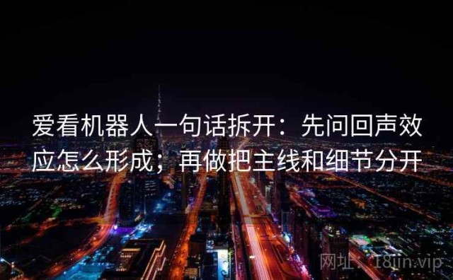 爱看机器人一句话拆开：先问回声效应怎么形成；再做把主线和细节分开