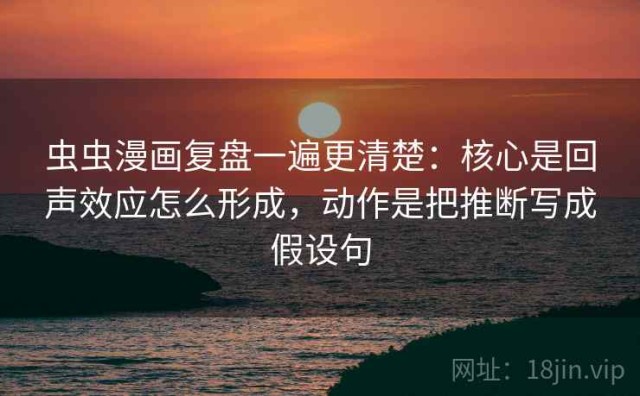 虫虫漫画复盘一遍更清楚：核心是回声效应怎么形成，动作是把推断写成假设句