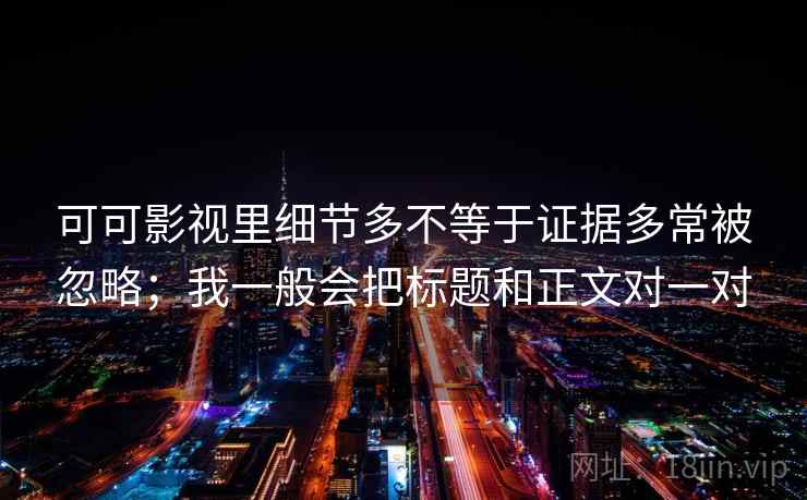 可可影视里细节多不等于证据多常被忽略；我一般会把标题和正文对一对