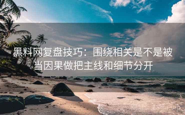 黑料网复盘技巧：围绕相关是不是被当因果做把主线和细节分开