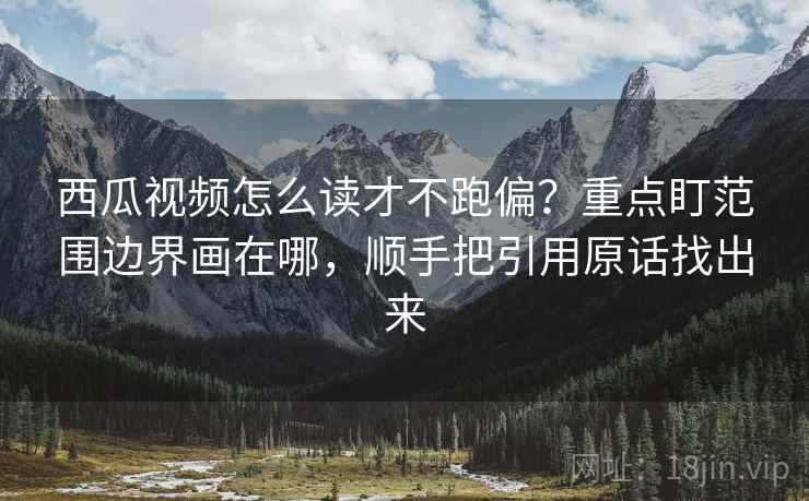 西瓜视频怎么读才不跑偏？重点盯范围边界画在哪，顺手把引用原话找出来