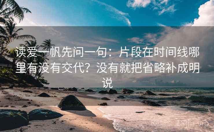 读爱一帆先问一句：片段在时间线哪里有没有交代？没有就把省略补成明说