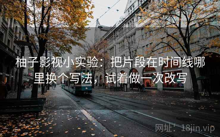 柚子影视小实验：把片段在时间线哪里换个写法，试着做一次改写