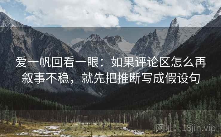 爱一帆回看一眼：如果评论区怎么再叙事不稳，就先把推断写成假设句