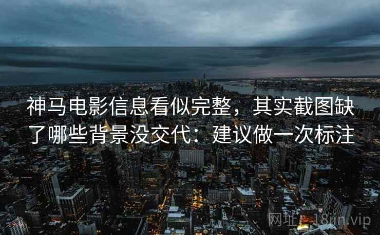 神马电影信息看似完整，其实截图缺了哪些背景没交代：建议做一次标注