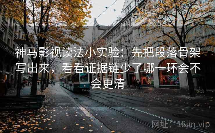神马影视读法小实验：先把段落骨架写出来，看看证据链少了哪一环会不会更清