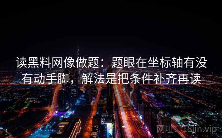 读黑料网像做题：题眼在坐标轴有没有动手脚，解法是把条件补齐再读