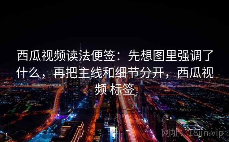 西瓜视频读法便签：先想图里强调了什么，再把主线和细节分开，西瓜视频 标签