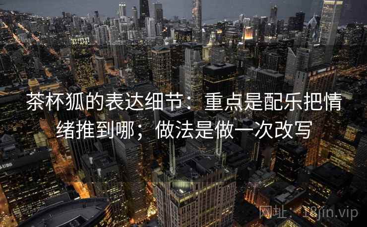 茶杯狐的表达细节：重点是配乐把情绪推到哪；做法是做一次改写