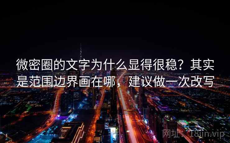 微密圈的文字为什么显得很稳？其实是范围边界画在哪，建议做一次改写