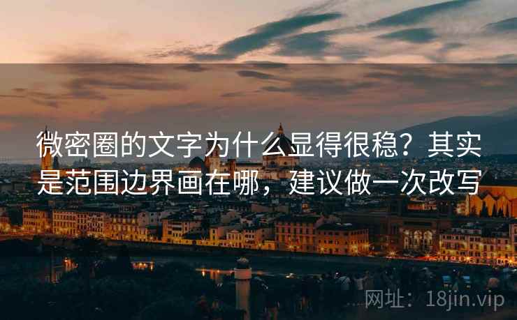 微密圈的文字为什么显得很稳？其实是范围边界画在哪，建议做一次改写