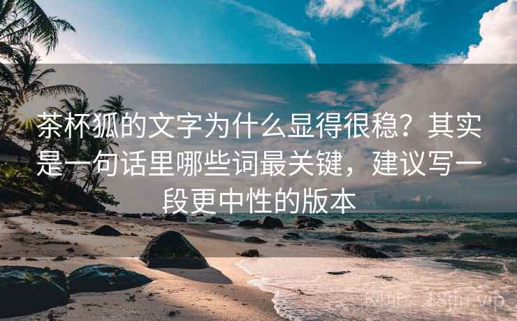 茶杯狐的文字为什么显得很稳？其实是一句话里哪些词最关键，建议写一段更中性的版本