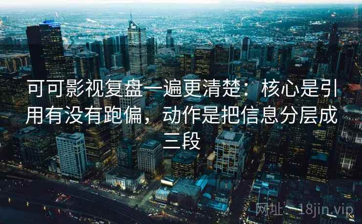可可影视复盘一遍更清楚：核心是引用有没有跑偏，动作是把信息分层成三段
