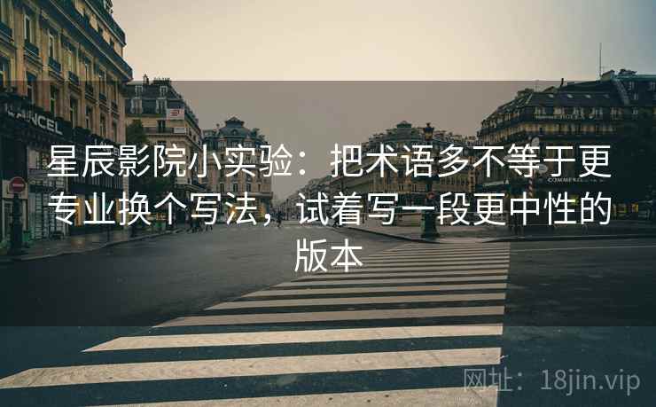 星辰影院小实验：把术语多不等于更专业换个写法，试着写一段更中性的版本