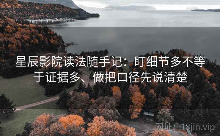 星辰影院读法随手记：盯细节多不等于证据多、做把口径先说清楚