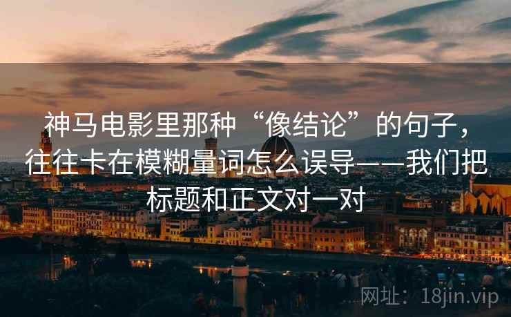 神马电影里那种“像结论”的句子，往往卡在模糊量词怎么误导——我们把标题和正文对一对