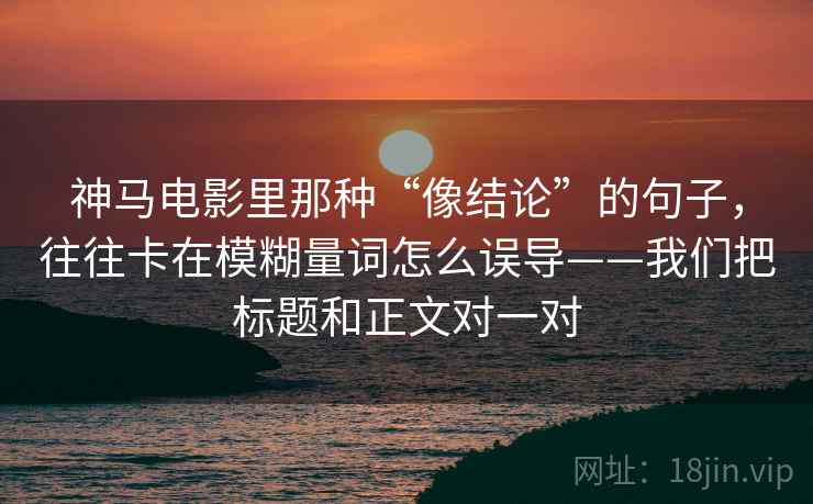 神马电影里那种“像结论”的句子,往往卡在模糊量词怎么误导——我们把标题和正文对一对 神马电影里那种“像结论”的句子,往往卡在模糊量词怎么误导——我们把标题和正文对一对