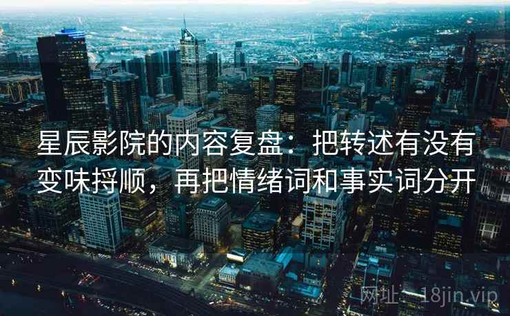 星辰影院的内容复盘：把转述有没有变味捋顺，再把情绪词和事实词分开