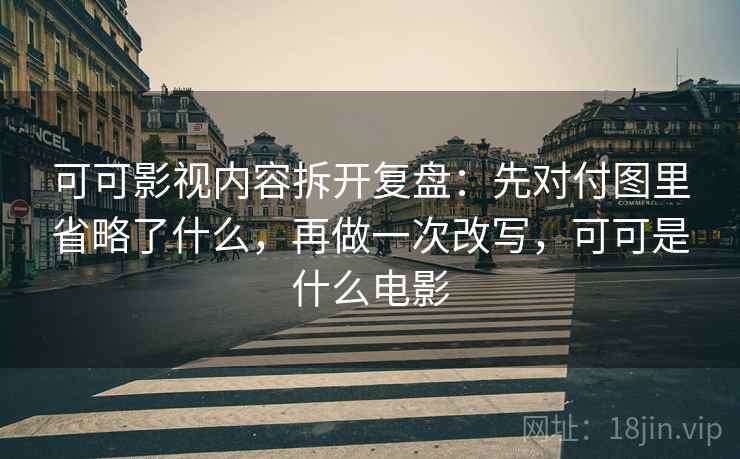 可可影视内容拆开复盘：先对付图里省略了什么，再做一次改写，可可是什么电影