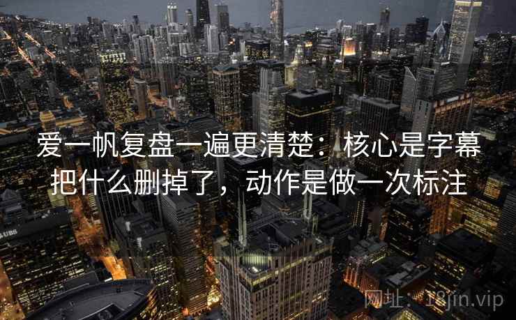 爱一帆复盘一遍更清楚：核心是字幕把什么删掉了，动作是做一次标注