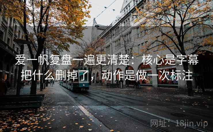 爱一帆复盘一遍更清楚：核心是字幕把什么删掉了，动作是做一次标注