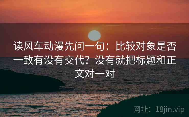 读风车动漫先问一句：比较对象是否一致有没有交代？没有就把标题和正文对一对