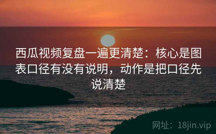 西瓜视频复盘一遍更清楚：核心是图表口径有没有说明，动作是把口径先说清楚