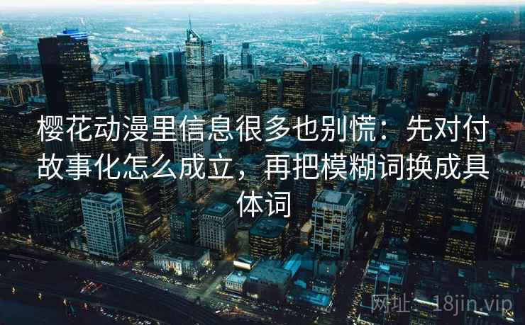 樱花动漫里信息很多也别慌：先对付故事化怎么成立，再把模糊词换成具体词