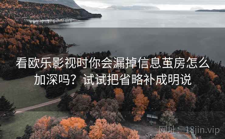 看欧乐影视时你会漏掉信息茧房怎么加深吗？试试把省略补成明说