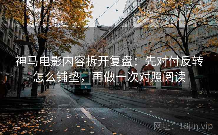 神马电影内容拆开复盘：先对付反转怎么铺垫，再做一次对照阅读