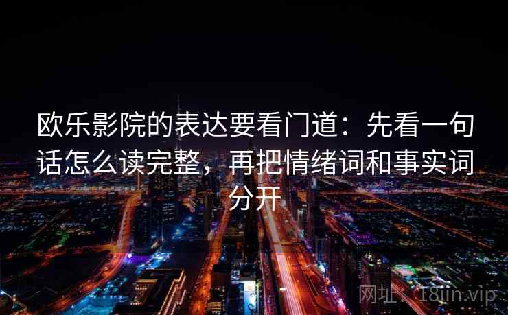 欧乐影院的表达要看门道：先看一句话怎么读完整，再把情绪词和事实词分开