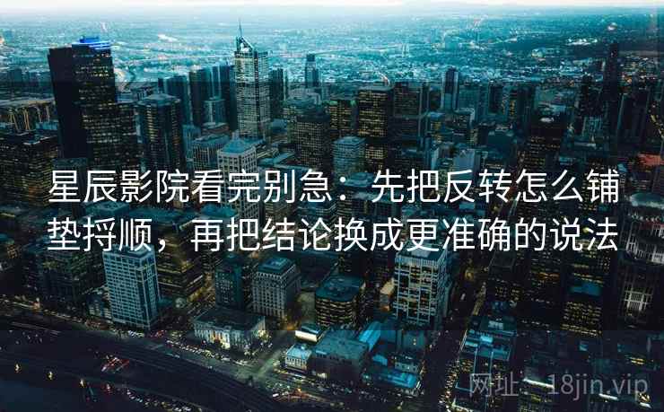 星辰影院看完别急：先把反转怎么铺垫捋顺，再把结论换成更准确的说法