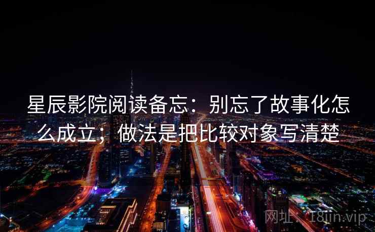 星辰影院阅读备忘：别忘了故事化怎么成立；做法是把比较对象写清楚