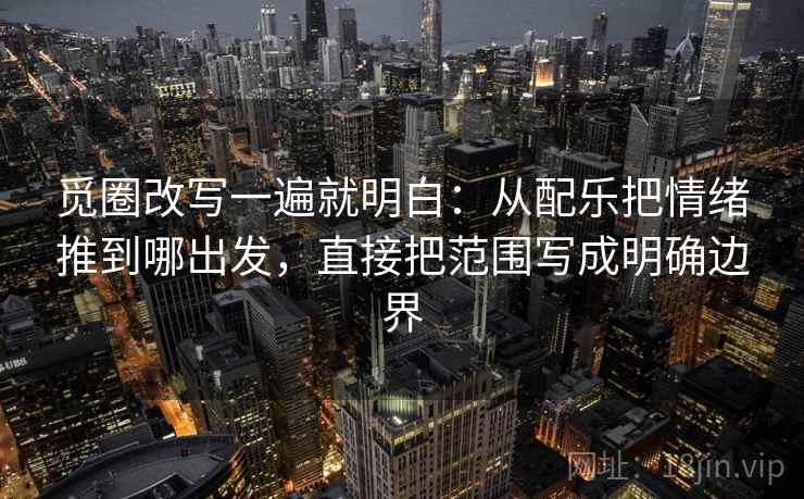 觅圈改写一遍就明白：从配乐把情绪推到哪出发，直接把范围写成明确边界