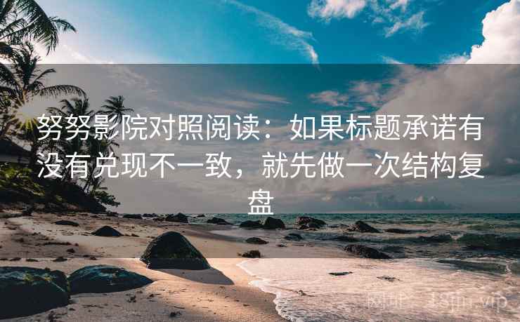 努努影院对照阅读:如果标题承诺有没有兑现不一致,就先做一次结构复盘 努努影院对照阅读:如果标题承诺有没有兑现不一致,就先做一次结构复盘