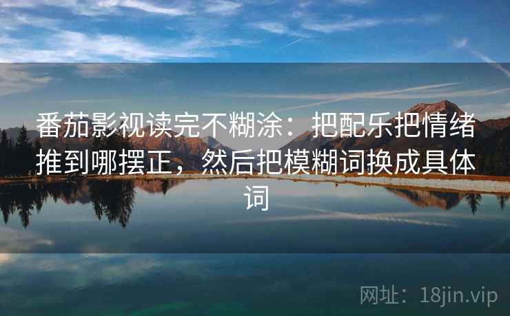 番茄影视读完不糊涂：把配乐把情绪推到哪摆正，然后把模糊词换成具体词
